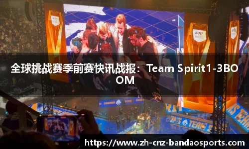 全球挑战赛季前赛快讯战报：Team Spirit1-3BOOM